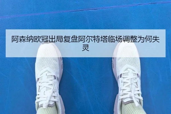 阿森纳欧冠出局复盘阿尔特塔临场调整为何失灵