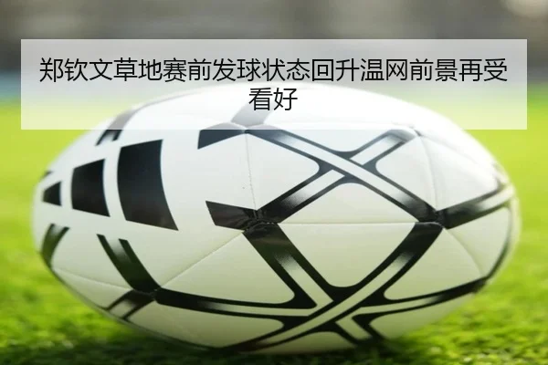 郑钦文草地赛前发球状态回升温网前景再受看好
