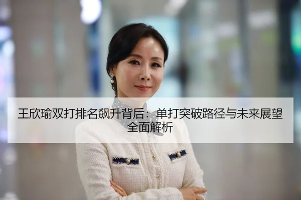 王欣瑜双打排名飙升背后：单打突破路径与未来展望全面解析
